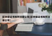 区块链证书如何注册公司[区块链证书如何注册公司]