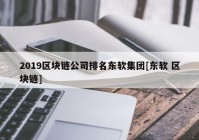 2019区块链公司排名东软集团[东软 区块链]