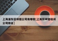 上海浦东区块链公司有哪些[上海区块链培训公司排名]