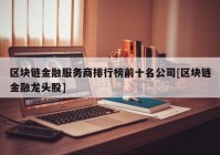 区块链金融服务商排行榜前十名公司[区块链金融龙头股]