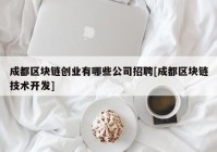 成都区块链创业有哪些公司招聘[成都区块链技术开发]