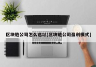 区块链公司怎么选址[区块链公司盈利模式]