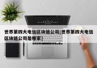 世界第四大电信区块链公司[世界第四大电信区块链公司是哪家]