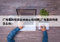 广电集团投资区块链公司招聘[广电集团待遇怎么样]