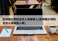 区块链公司的合伙人有哪些人[区块链公司的合伙人有哪些人呢]