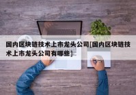 国内区块链技术上市龙头公司[国内区块链技术上市龙头公司有哪些]