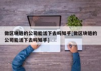 做区块链的公司能活下去吗知乎[做区块链的公司能活下去吗知乎]